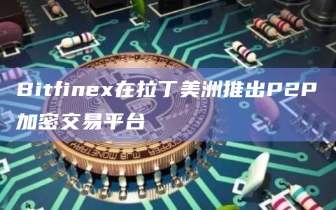 Bitfinex在拉丁美洲推出P2P加密交易平台