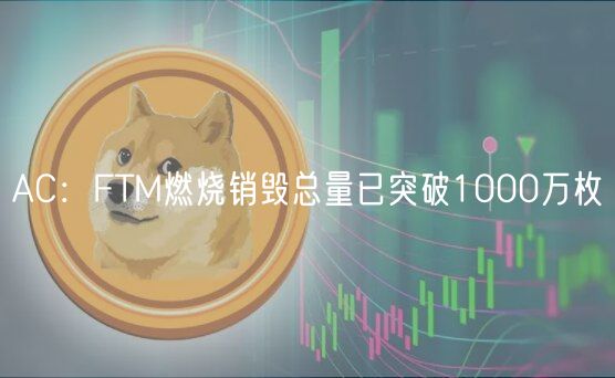 AC：FTM燃烧销毁总量已突破1000万枚
