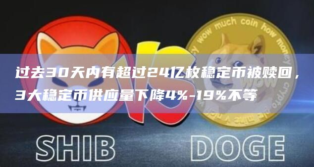 过去30天内有超过24亿枚稳定币被赎回，3大稳定币供应量下降4%-19%不等