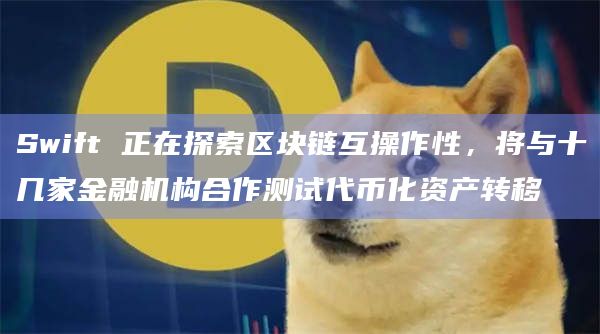 Swift 正在探索区块链互操作性，将与十几家金融机构合作测试代币化资产转移