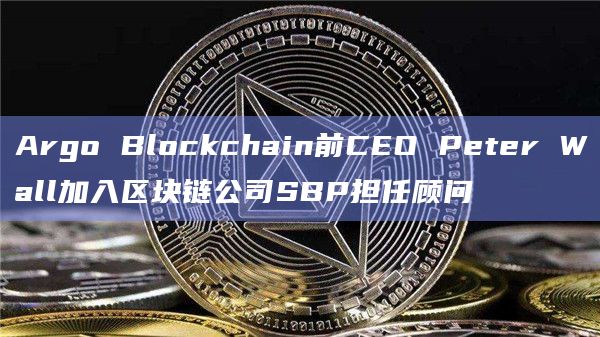Argo Blockchain前CEO Peter Wall加入区块链公司SBP担任顾问