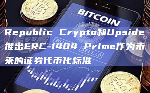 Republic Crypto和Upside推出ERC-1404 Prime作为未来的证券代币化标准 Republic Crypto和Upside推出ERC-1404 Prime作为未来的证券代币化标准