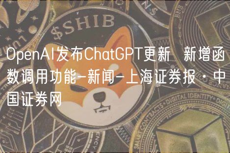OpenAI发布ChatGPT更新 新增函数调用功能-新闻-上海证券报·中国证券网