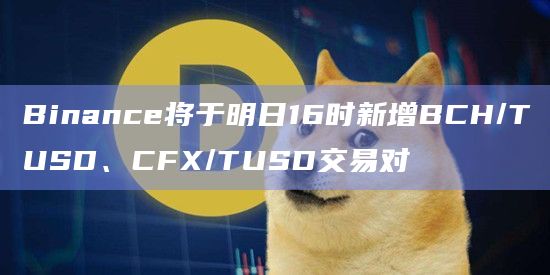 Binance将于明日16时新增BCH/TUSD、CFX/TUSD交易对 Binance将于明日16时新增BCH/TUSD、CFX/TUSD交易对