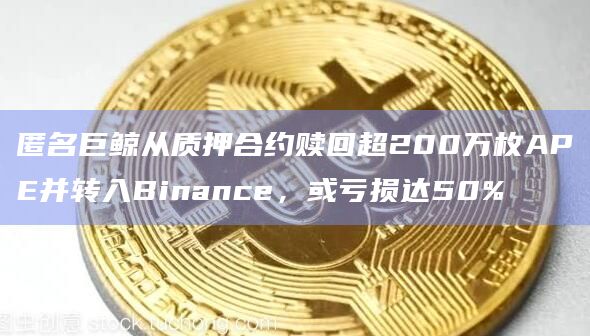匿名巨鲸从质押合约赎回超200万枚APE并转入Binance，或亏损达50%