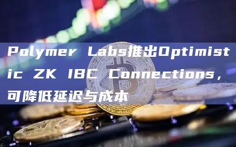 Polymer Labs推出Optimistic ZK IBC Connections，可降低延迟与成本