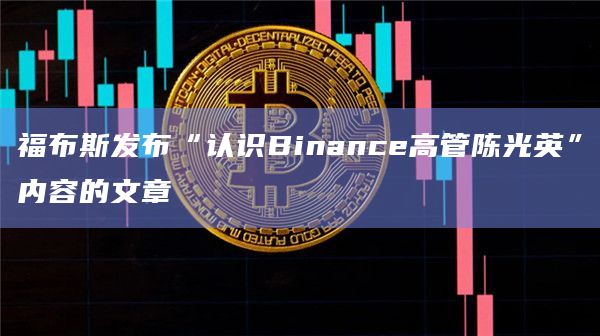 福布斯发布“认识Binance高管陈光英”内容的文章