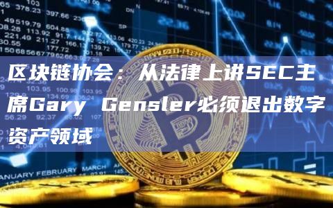 区块链协会：从法律上讲SEC主席Gary Gensler必须退出数字资产领域