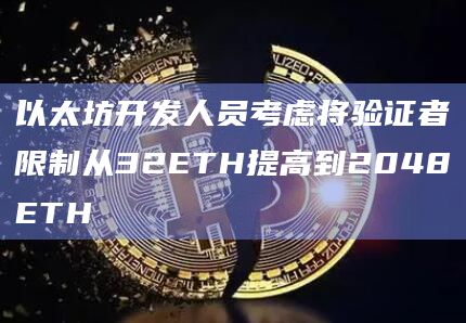 以太坊开发人员考虑将验证者限制从32ETH提高到2048ETH