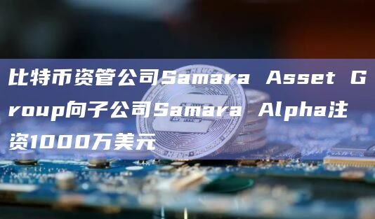 比特币资管公司Samara Asset Group向子公司Samara Alpha注资1000万美元