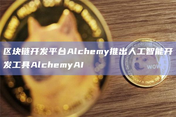 区块链开发平台Alchemy推出人工智能开发工具AlchemyAI