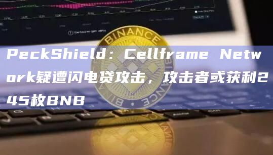 PeckShield：Cellframe Network疑遭闪电贷攻击，攻击者或获利245枚BNB