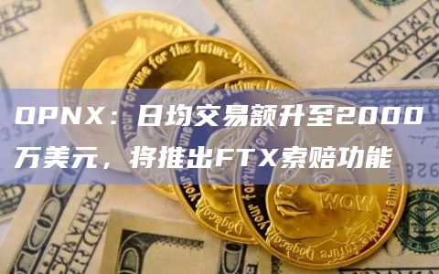 OPNX：日均交易额升至2000万美元，将推出FTX索赔功能