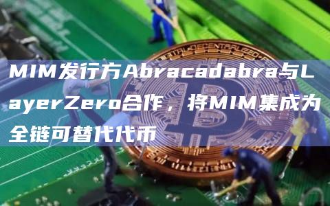 MIM发行方Abracadabra与LayerZero合作，将MIM集成为全链可替代代币