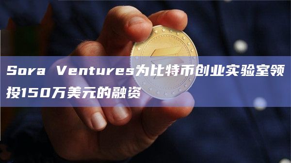 Sora Ventures为比特币创业实验室领投150万美元的融资