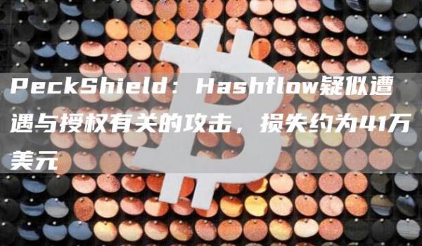 PeckShield：Hashflow疑似遭遇与授权有关的攻击，损失约为41万美元