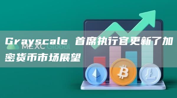 Grayscale 首席执行官更新了加密货币市场展望