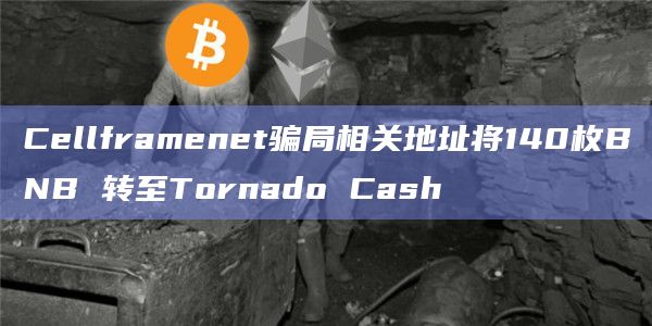 Cellframenet骗局相关地址将140枚BNB 转至Tornado Cash