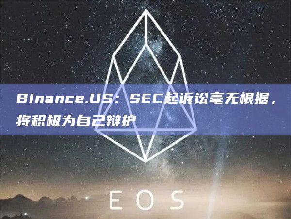 Binance.US：SEC起诉讼毫无根据，将积极为自己辩护