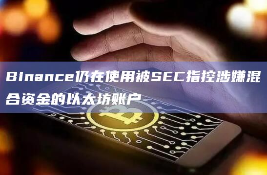 Binance仍在使用被SEC指控涉嫌混合资金的以太坊账户