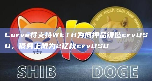 Curve将支持WETH为抵押品铸造crvUSD,债务上限为2亿枚crvUSD Curve将支持WETH为抵押品铸造crvUSD,债务上限为2亿枚crvUSD