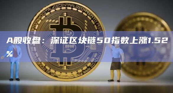 A股收盘:深证区块链50指数上涨1.52% A股收盘:深证区块链50指数上涨1.52%