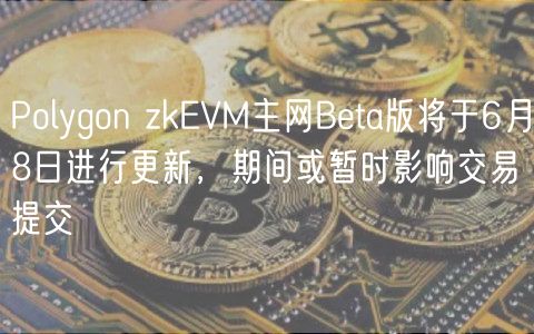Polygon zkEVM主网Beta版将于6月8日进行更新，期间或暂时影响交易提交