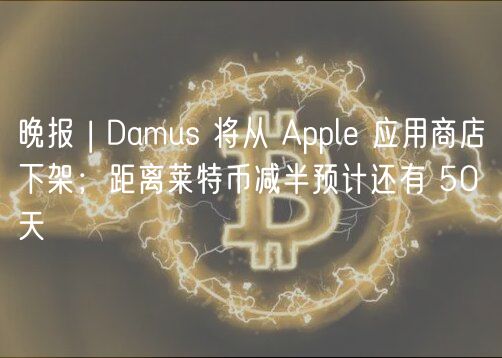 晚报 | Damus 将从 Apple 应用商店下架;距离莱特币减半预计还有 50 天