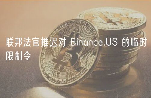 联邦法官推迟对 Binance.US 的临时限制令