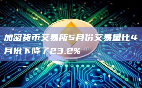 加密货币交易所5月份交易量比4月份下降了23.2%