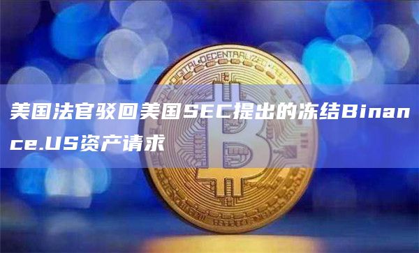 美国法官驳回美国SEC提出的冻结Binance.US资产请求