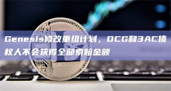 Genesis修改重组计划，DCG和3AC债权人不会获得全部索赔金额