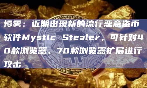 慢雾:近期出现新的流行恶意盗币软件Mystic Stealer,可针对40款浏览器、70款浏览器扩展进行攻击
