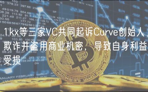 1kx等三家VC共同起诉Curve创始人欺诈并盗用商业机密，导致自身利益受损