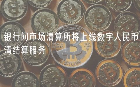 银行间市场清算所将上线数字人民币清结算服务