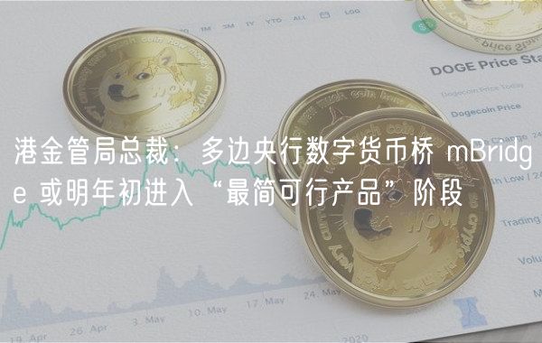 港金管局总裁：多边央行数字货币桥 mBridge 或明年初进入“最简可行产品”阶段