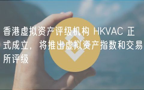 香港虚拟资产评级机构 HKVAC 正式成立，将推出虚拟资产指数和交易所评级
