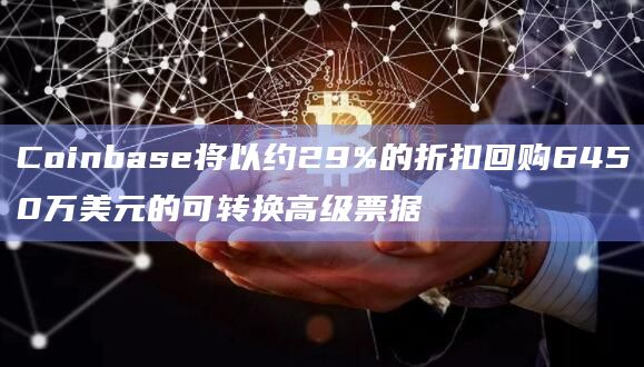 Coinbase将以约29%的折扣回购6450万美元的可转换高级票据