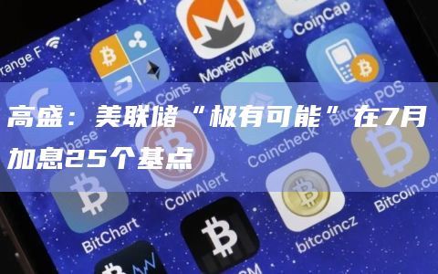 高盛：美联储“极有可能”在7月加息25个基点