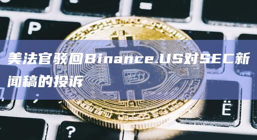 美法官驳回Binance.US对SEC新闻稿的投诉