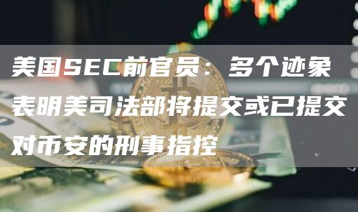 美国SEC前官员：多个迹象表明美司法部将提交或已提交对币安的刑事指控