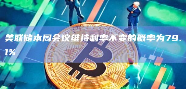 美联储本周会议维持利率不变的概率为79.1%
