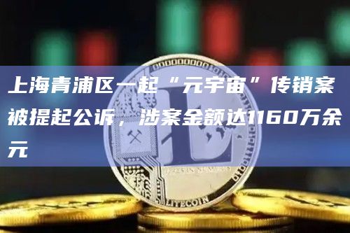 上海青浦区一起“元宇宙”传销案被提起公诉,涉案金额达1160万余元 上海青浦区一起“元宇宙”传销案被提起公诉,涉案金额达1160万余元