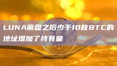 LUNA崩盘之后少于10枚BTC的地址增加了持有量