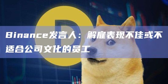 Binance发言人：解雇表现不佳或不适合公司文化的员工