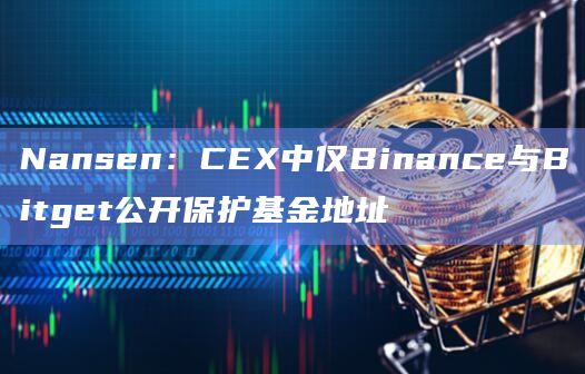 Nansen:CEX中仅Binance与Bitget公开保护基金地址