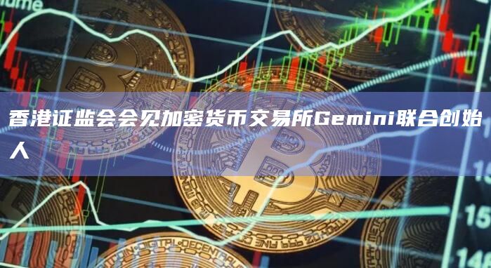 香港证监会会见加密货币交易所Gemini联合创始人