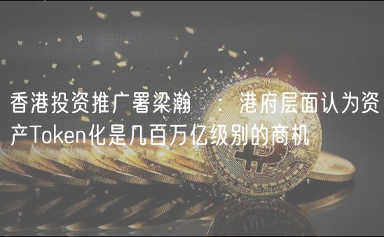 香港投资推广署梁瀚璟：港府层面认为资产Token化是几百万亿级别的商机