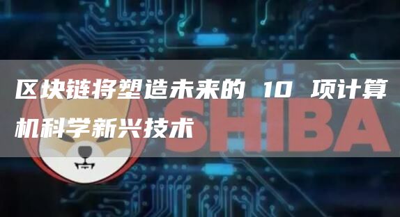 区块链将塑造未来的 10 项计算机科学新兴技术