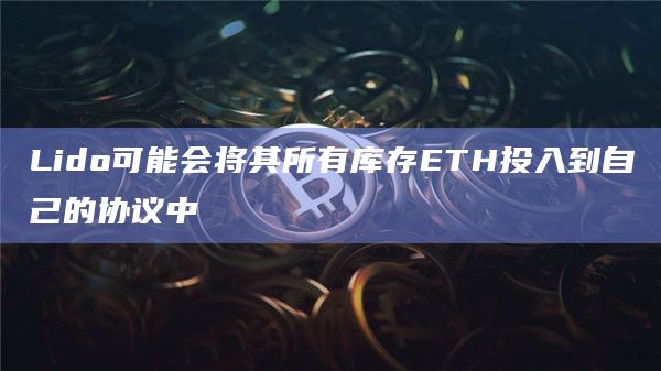 Lido可能会将其所有库存ETH投入到自己的协议中 Lido可能会将其所有库存ETH投入到自己的协议中